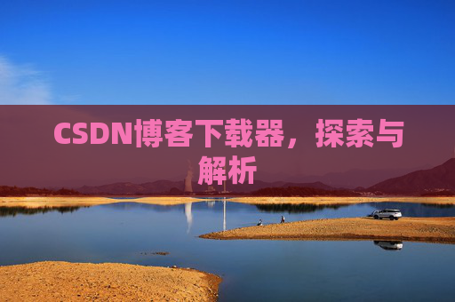 CSDN博客下载器,探索与解析 CSDN博客下载器,探索与解析